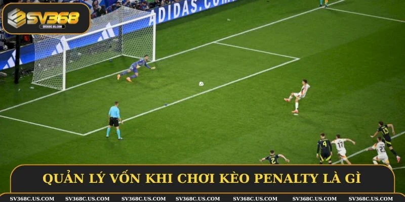 Quản lý vốn khi chơi kèo penalty là gì Quản lý vốn khi chơi kèo penalty là gì